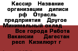 Кассир › Название организации ­ диписи.рф › Отрасль предприятия ­ Другое › Минимальный оклад ­ 30 000 - Все города Работа » Вакансии   . Дагестан респ.,Кизилюрт г.